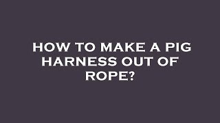 How to make a pig harness out of rope?
