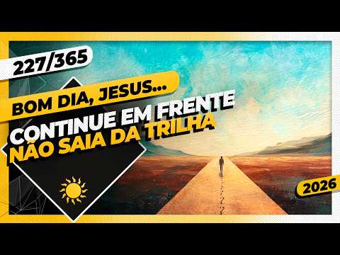 CONTINUE EM FRENTE: NÃO SAIA DA TRILHA – Bom dia, Jesus! 227/365 (2026)