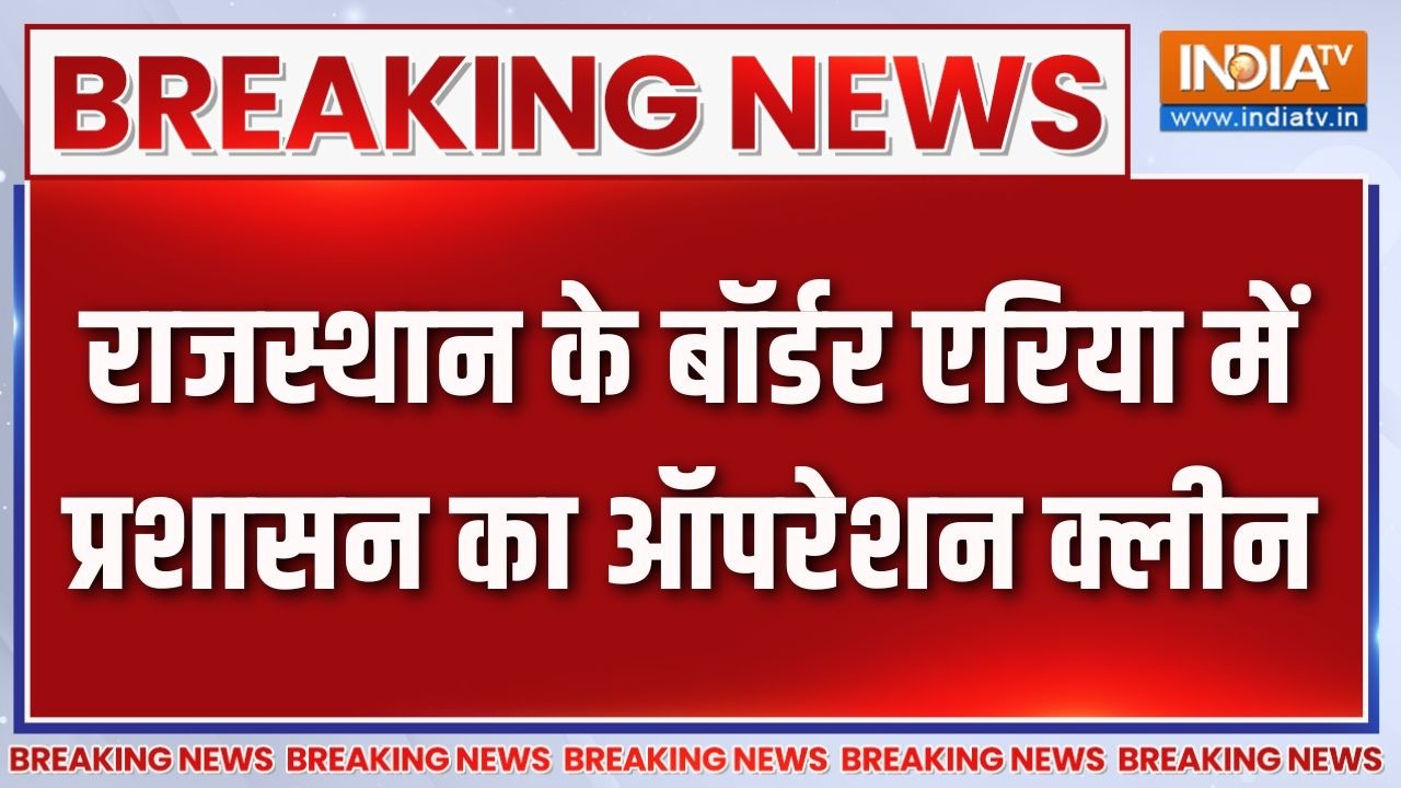 Breaking News: राजस्थान के बॉर्डर एरिया में प्रशासन का ऑपरेशन 