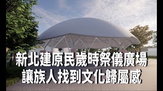 新北建原民歲時祭儀廣場 讓族人找到文化歸屬感