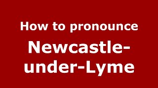 How to pronounce Newcastle-Under-Lyme