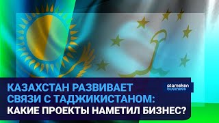 КАЗАХСТАН РАЗВИВАЕТ СВЯЗИ С ТАДЖИКИСТАНОМ: КАКИЕ ПРОЕКТЫ НАМЕТИЛ БИЗНЕС?