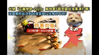 時事炒飯 - 代號「正義使命-2025」解放軍5面合圍台灣軍演打響！深度解析此次對台演習與以往有何不同？- 