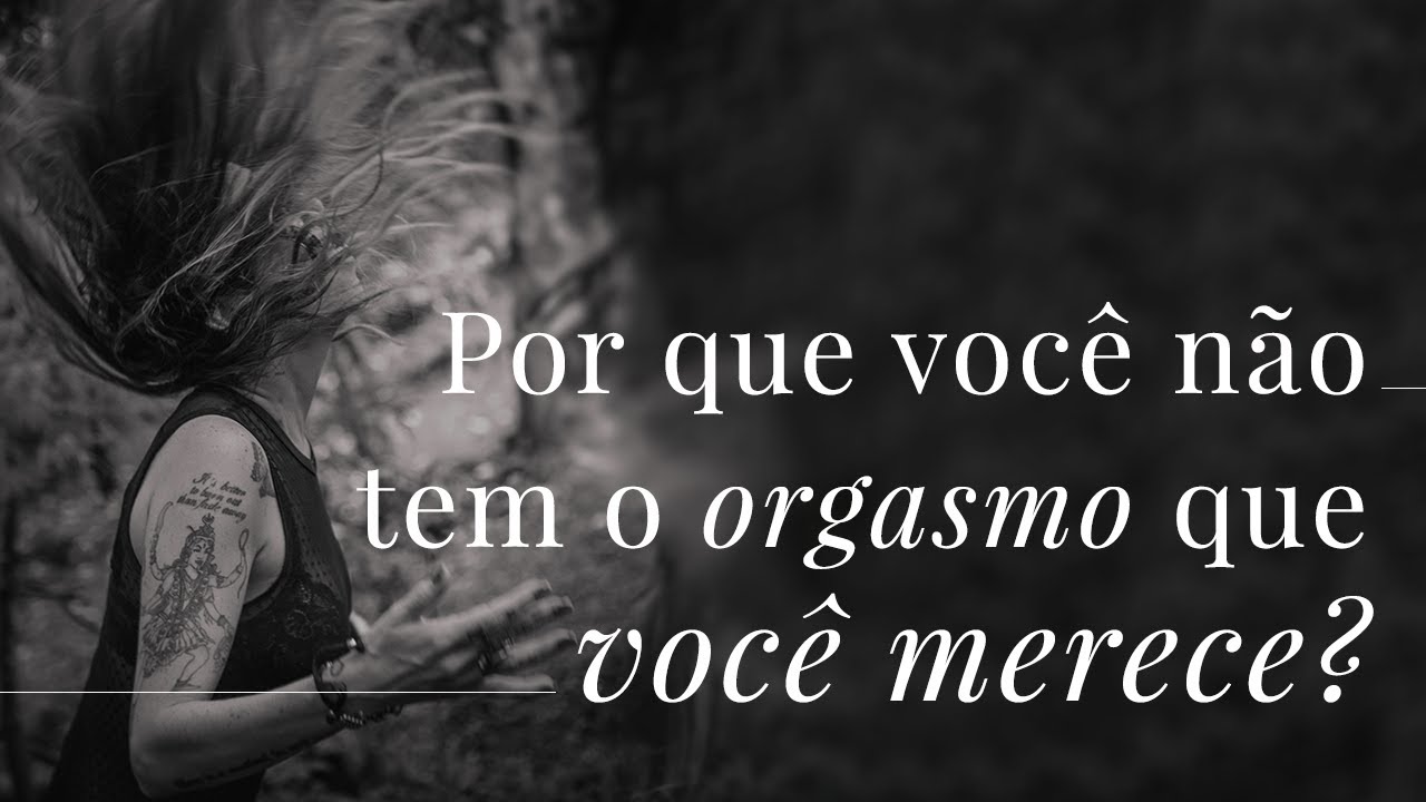 Por que você não tem o orgasmo que você merece?