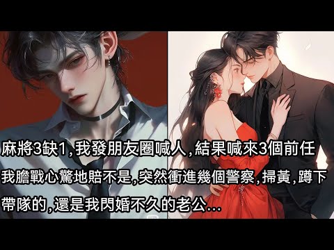麻將三缺一，我發朋友圈喊人，結果喊來三個前任。我膽戰心驚地賠不是，突然衝進幾個警察，掃黃，蹲下。帶隊的，是我閃婚不久的老公…