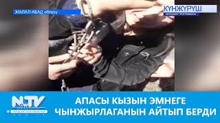 АПАСЫ КЫЗЫН ЭМНЕГЕ ЧЫНЖЫРЛАГАНЫН АЙТЫП БЕРДИ\\NewTV