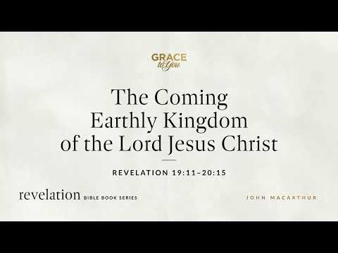 The Coming Earthly Kingdom of the Lord Jesus Christ (Revelation 19:11–20:15) John MacArthur