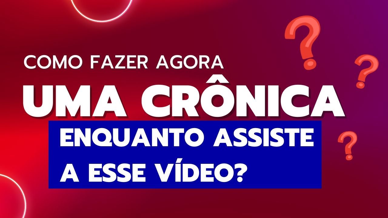 COMO FAZER AGORA UMA CRÔNICA  ENQUANTO ASSISTE A ESSE VÍDEO?