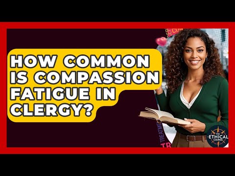 How Common Is Compassion Fatigue In Clergy? - The Ethical Compass