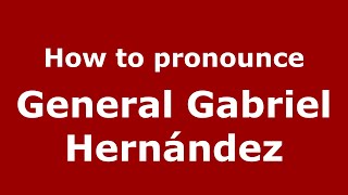 How to pronounce General Gabriel Hernández