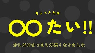 【雑談】ちょっとだけ〇〇たい！！！ ①