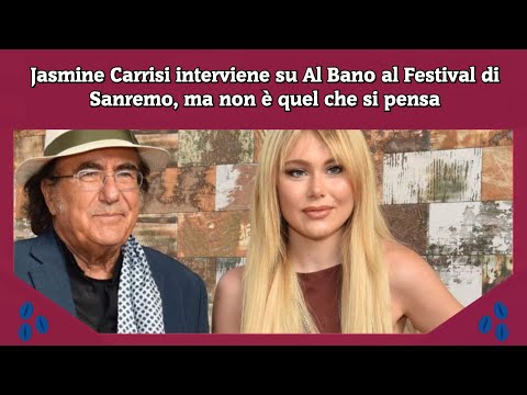 Jasmine Carrisi interviene su Al Bano al Festival di Sanremo, ma non è quel che si pensa