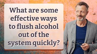 What are some effective ways to flush alcohol out of the system quickly?