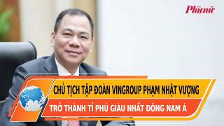 Chủ tịch Tập đoàn Vingroup Phạm Nhật Vượng trở thành tỉ phú giàu nhất Đông Nam Á | BaoPhuNuTPHCM 