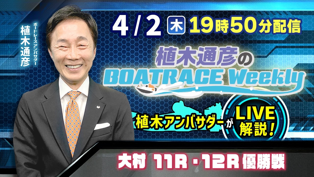 大村11R・12R優勝戦を植木通彦アンバサダーがLIVE解説！4月2日（木）19時50分から生配信！|植木通彦のボートレースウィークリー｜ボートレース【大村】