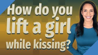 How do you lift a girl while kissing?