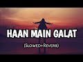 Haan Main Galat | (Slowed and Reverb) | Love Aaj Kal | Arijit Singh, Shashwat | Kartik, Sara