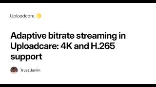 Adaptive bitrate streaming in Uploadcare: 4K, H.265