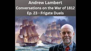Conversations on the War of 1812 - E23 - Andrew Lambert - Frigate Duels 