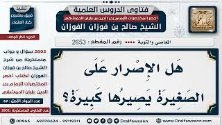 2653  2802 هل الإصرار على الصغيرة يجعلها كبيرة؟   الشيخ صالح الفوزان image