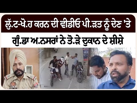 ਲੁੱ.ਟ-ਖੋ.ਹ ਕਰਨ ਦੀ ਵੀਡੀਓ ਪੀ.ੜਤ ਨੂੰ ਦੇਣ 'ਤੇ ਗੁੰ.ਡਾ ਅ.ਨਸਰਾਂ ਨੇ ਤੋ.ੜੇ ਦੁਕਾਨ ਦੇ ਸ਼ੀਸ਼ੇ'