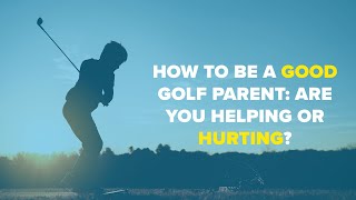 How To Be A Good Golf Parent: Are You Helping Or Hurting?