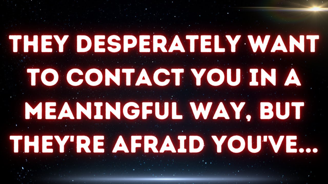 💌 They desperately want to contact you in a meaningful way, but they're afraid you've...