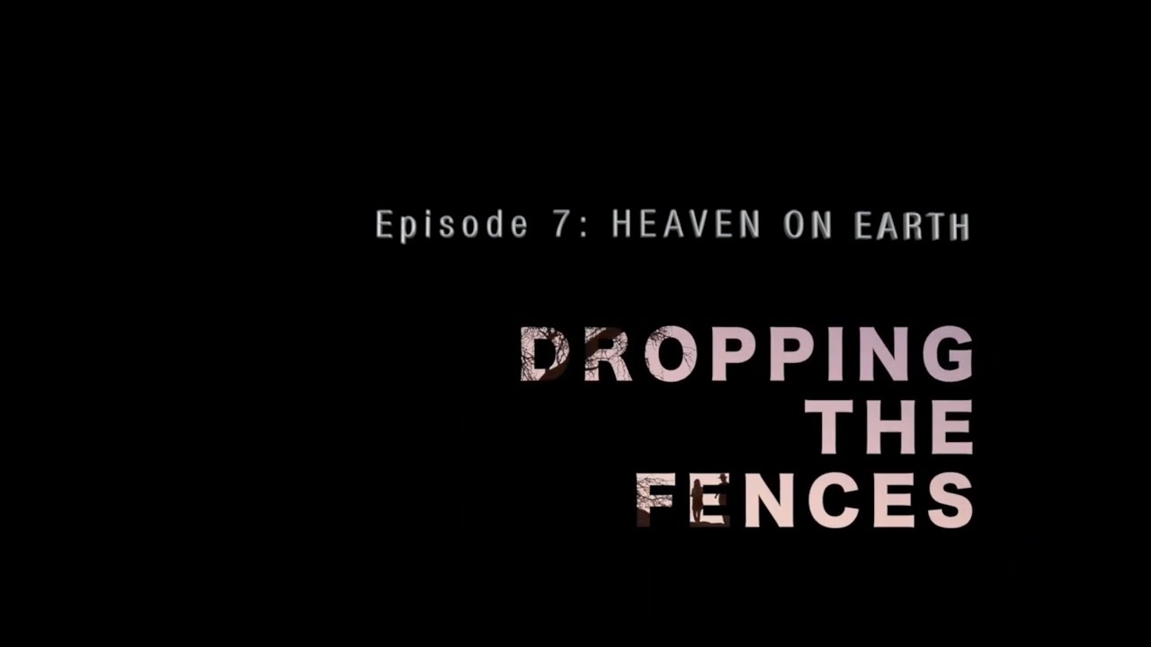 DROPPING THE FENCES (episode 7) - HEAVEN ON EARTH