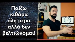 "Παίζω κιθάρα όλη μέρα αλλά δεν βελτιώνομαι! Tι να κάνω?"