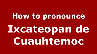 How to pronounce Ixcateopan De Cuauhtemoc