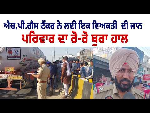 ਐਚ.ਪੀ.ਗੈਸ ਟੈਂਕਰ ਨੇ ਲਈ ਇਕ ਵਿਅਕਤੀ ਦੀ ਜਾਨ  , ਪਰਿਵਾਰ ਦਾ ਰੋ-ਰੋ ਬੁਰਾ ਹਾਲ 