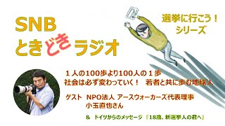 1人の100歩より100人の1歩　社会は必ず変わっていく！　若者と共に歩む地球人　SNBときどきラジオ★選挙に行こう！シリーズ No. 6　ゲスト　NPO法人アースウォーカーズ代表理事　小玉直也さん