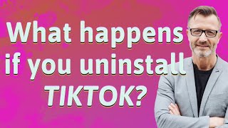 What happens if you uninstall TikTok?