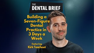Building a Seven-Figure Dental Practice in 3 Days a Week | Kirk Teachout | The Dental Brief #258