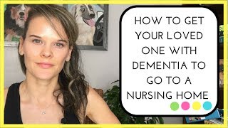 How to get your loved one with dementia to go to a nursing home EVEN when they don