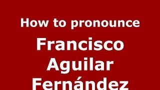 How to pronounce Francisco Aguilar Fernández