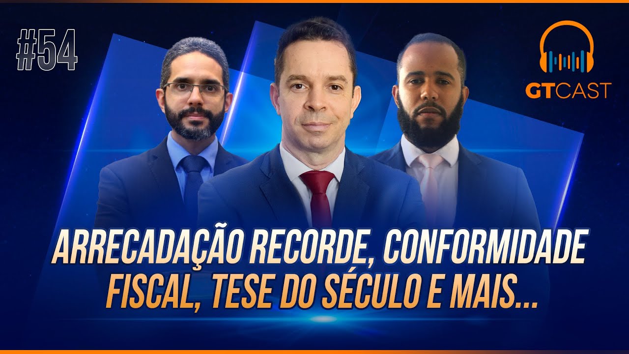 GT Cast #54 - Arrecadação recorde, conformidade fiscal, desdobramento da tese do século e mais...