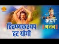 श्री कृष्ण भजन हिरण्यकश्यप हट योगी Hiranya