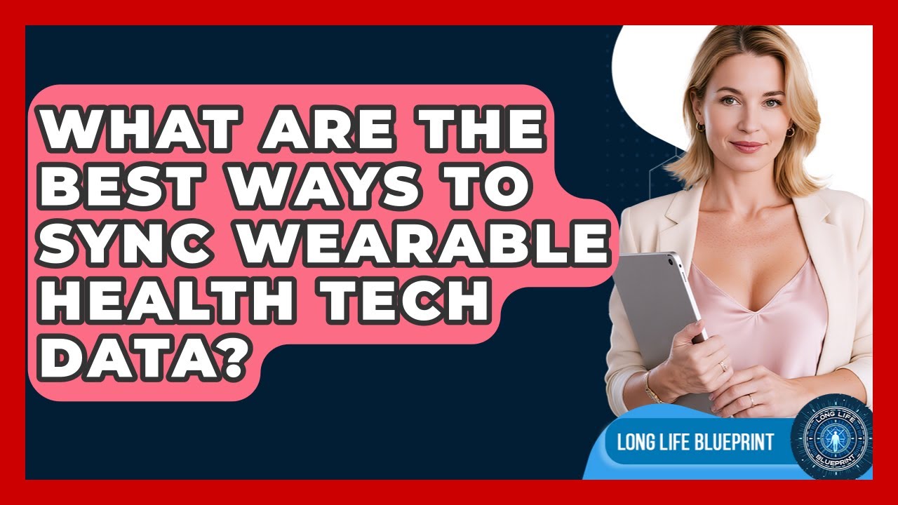 What Are The Best Ways To Sync Wearable Health Tech Data? - Long Life Blueprint
