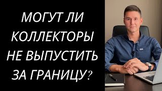 МОГУТ ЛИ КОЛЛЕКТОРЫ НЕ ВЫПУСТИТЬ ЗА ГРАНИЦУ ИЗ ЗА ДОЛГА В МФО ИЛИ БАНКЕ?