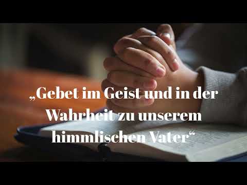 „Gebet im Geist und in der Wahrheit zu unserem himmlischen Vater“ ....