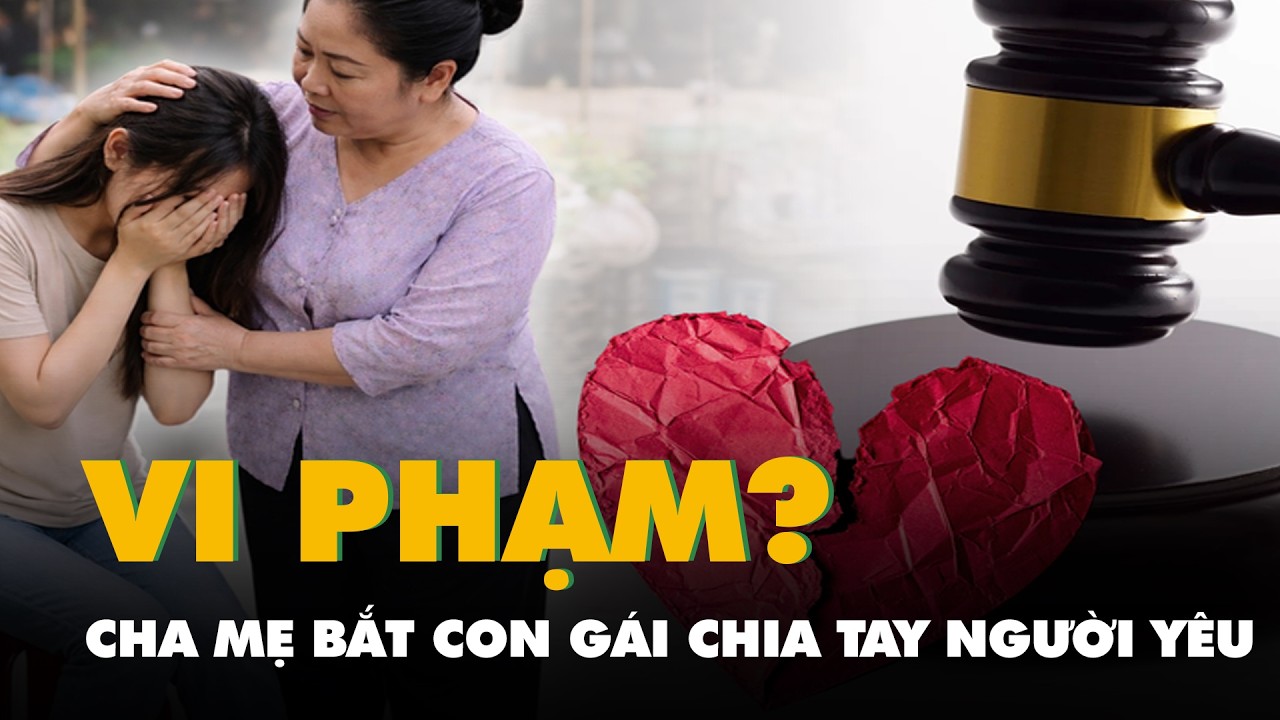 Cha mẹ bắt con gái chia tay người yêu, không được cưới có thể bị phạt tiền triệu?
