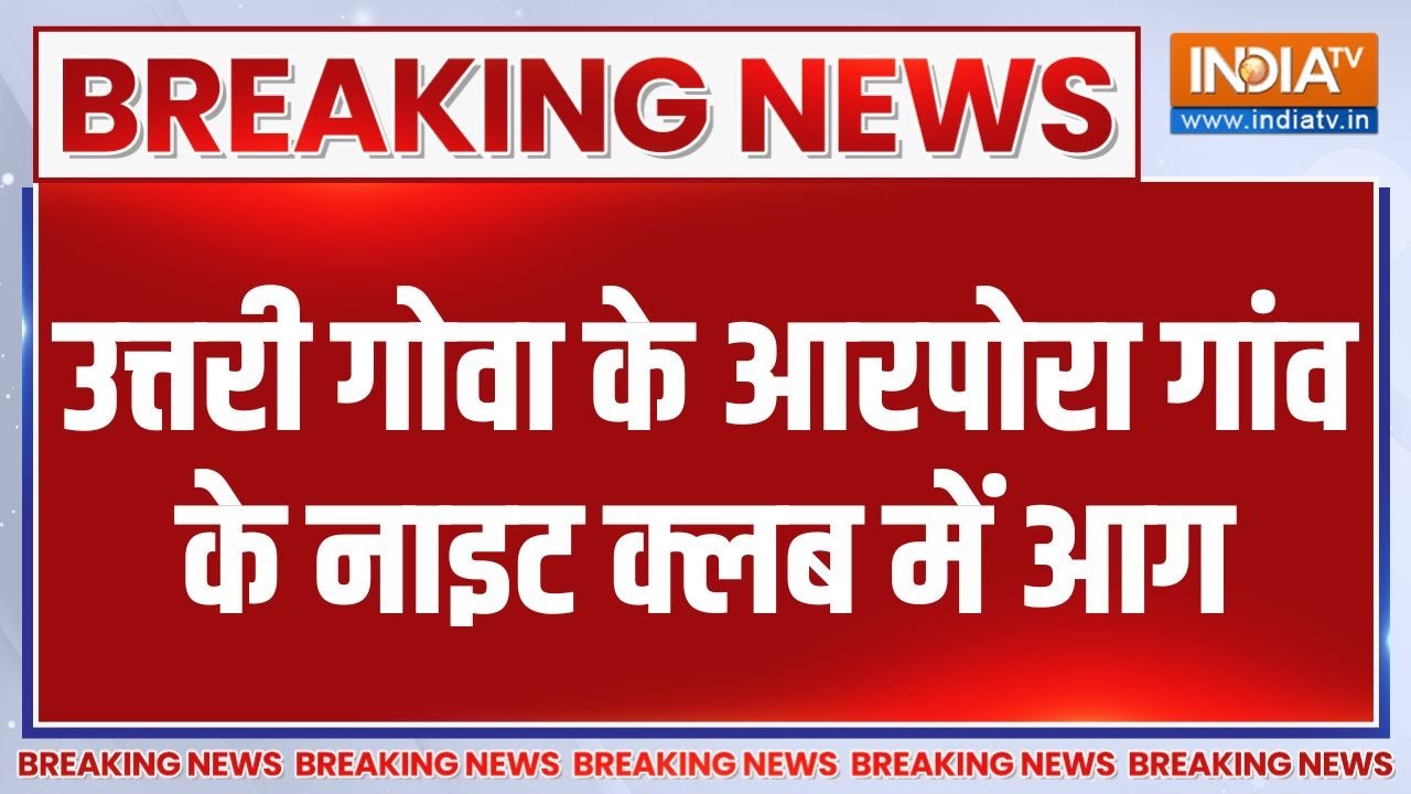 Breaking News: उत्तरी गोवा के आरपोरा गांव के नाइट क्लब में आग | Go
