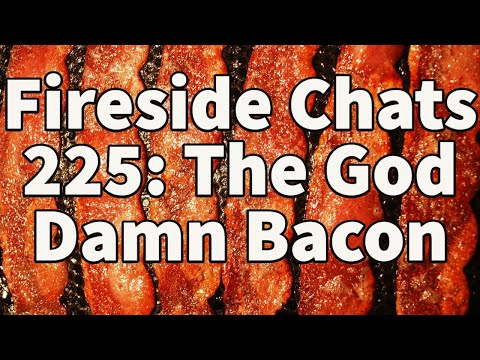 Fireside Chats 225: The God Damn Bacon
