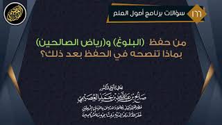 من حفظ البلوغ و رياض الصالحين بماذا تنصحه في الحفظ بعد ذلك الشيخ صالح العصيمي