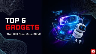 Top 5 Gadgets of 2025 That Will Blow Your Mind!