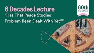 6 Decades Lecture | “Has That Peace Studies Problem Been Dealt With Yet?”
