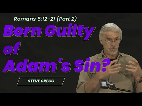 Romans 5:12-21 (Part 2) - Born Guilty of Adam's Sin? - Steve Gregg's verse-by-verse Bible teaching