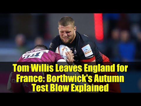 Tom Willis Leaves England for France: Borthwick's Autumn Test Blow Explained