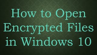 How to Open Encrypted Files in Windows 10
